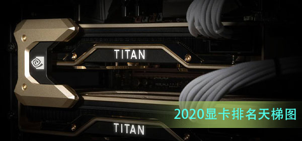 2020显卡排名天梯图_2020显卡排名天梯图NVIDIA/AMD最新榜